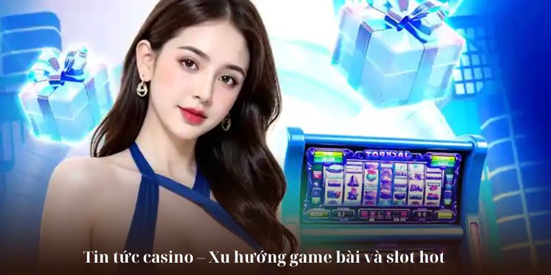 Tin tức casino – Xu hướng game bài và slot hot